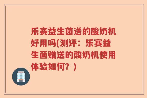 乐赛益生菌送的酸奶机好用吗(测评：乐赛益生菌赠送的酸奶机使用体验如何？)
