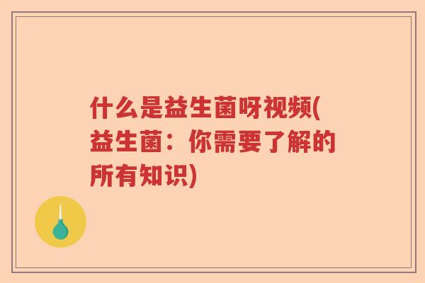 什么是益生菌呀视频(益生菌：你需要了解的所有知识)