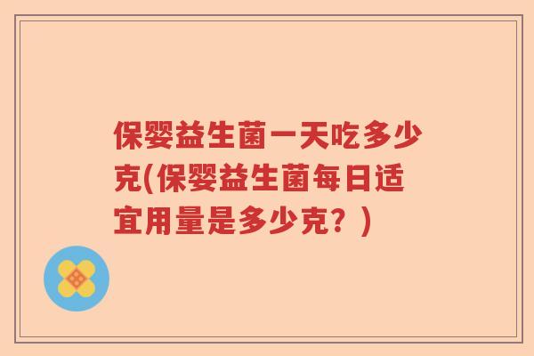 保婴益生菌一天吃多少克(保婴益生菌每日适宜用量是多少克？)
