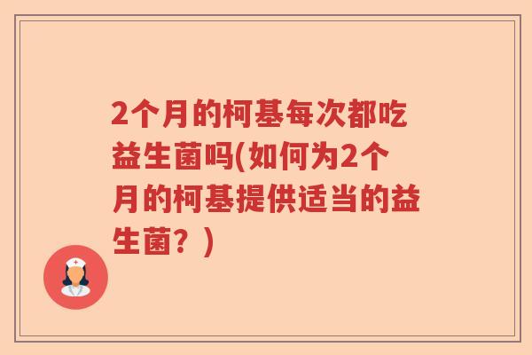 2个月的柯基每次都吃益生菌吗(如何为2个月的柯基提供适当的益生菌？)