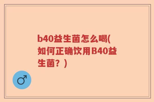 b40益生菌怎么喝(如何正确饮用B40益生菌？)