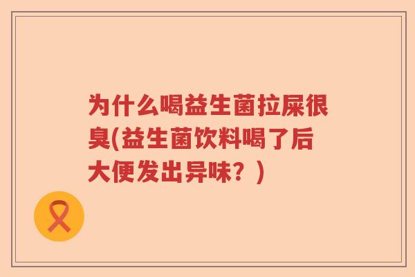 为什么喝益生菌拉屎很臭(益生菌饮料喝了后大便发出异味？)