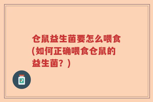 仓鼠益生菌要怎么喂食(如何正确喂食仓鼠的益生菌？)