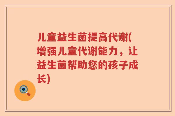 儿童益生菌提高代谢(增强儿童代谢能力，让益生菌帮助您的孩子成长)