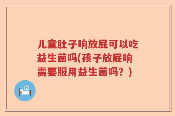 儿童肚子响放屁可以吃益生菌吗(孩子放屁响需要服用益生菌吗？)