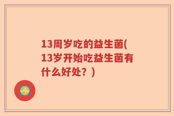 13周岁吃的益生菌(13岁开始吃益生菌有什么好处？)