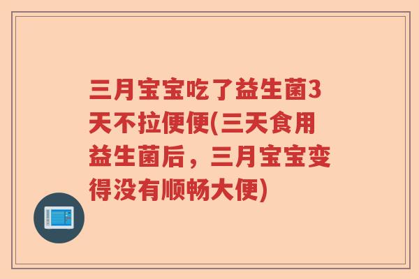 三月宝宝吃了益生菌3天不拉便便(三天食用益生菌后，三月宝宝变得没有顺畅大便)