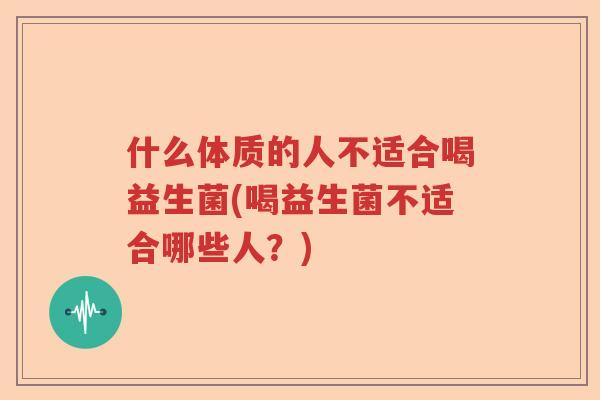 什么体质的人不适合喝益生菌(喝益生菌不适合哪些人？)