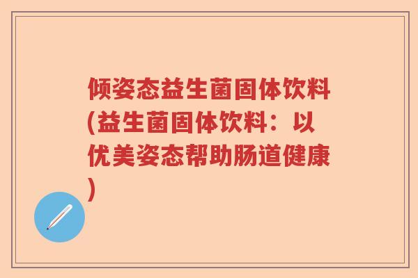 倾姿态益生菌固体饮料(益生菌固体饮料：以优美姿态帮助肠道健康)