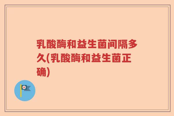 乳酸酶和益生菌间隔多久(乳酸酶和益生菌正确)