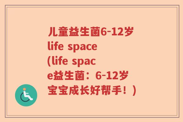 儿童益生菌6-12岁life space(life space益生菌：6-12岁宝宝成长好帮手！)