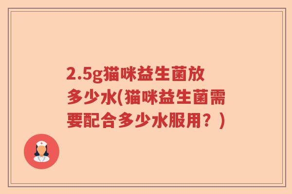 2.5g猫咪益生菌放多少水(猫咪益生菌需要配合多少水服用？)