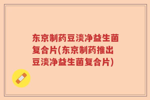 东京制药豆淡净益生菌复合片(东京制药推出豆淡净益生菌复合片)
