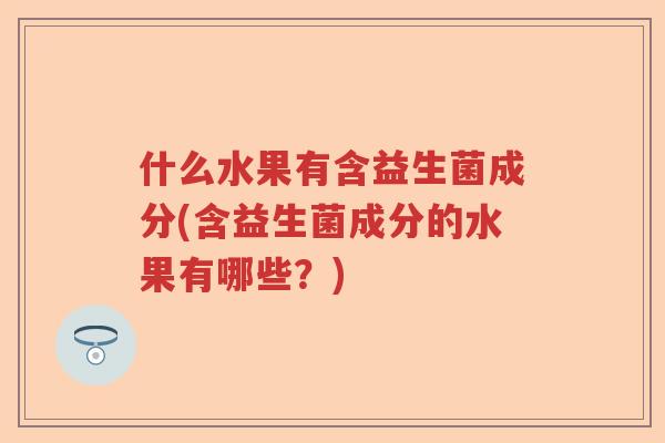 什么水果有含益生菌成分(含益生菌成分的水果有哪些？)