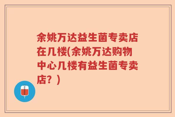 余姚万达益生菌专卖店在几楼(余姚万达购物中心几楼有益生菌专卖店？)