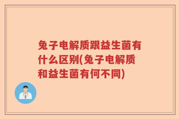 兔子电解质跟益生菌有什么区别(兔子电解质和益生菌有何不同)