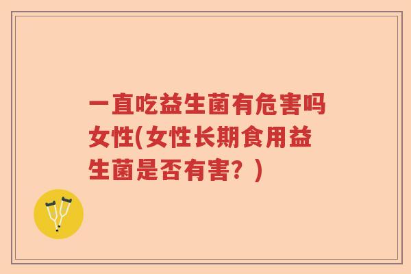 一直吃益生菌有危害吗女性(女性长期食用益生菌是否有害？)