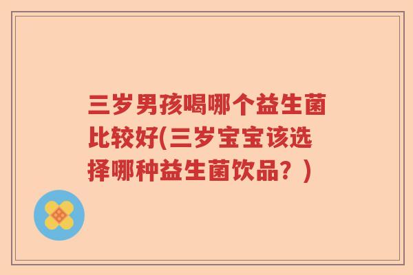 三岁男孩喝哪个益生菌比较好(三岁宝宝该选择哪种益生菌饮品？)
