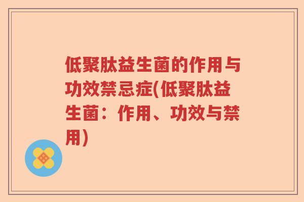 低聚肽益生菌的作用与功效禁忌症(低聚肽益生菌：作用、功效与禁用)