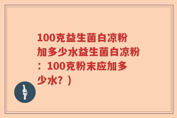 100克益生菌白凉粉加多少水益生菌白凉粉：100克粉末应加多少水？)