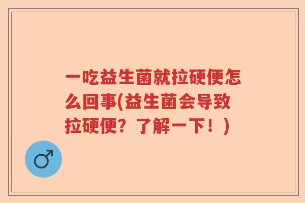 一吃益生菌就拉硬便怎么回事(益生菌会导致拉硬便？了解一下！)