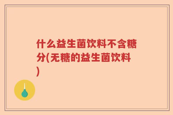 什么益生菌饮料不含糖分(无糖的益生菌饮料)