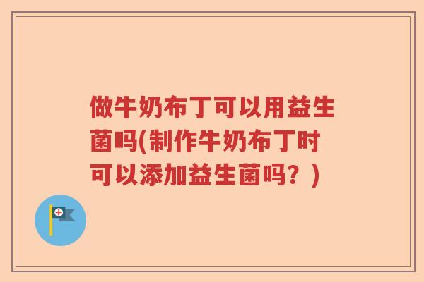 做牛奶布丁可以用益生菌吗(制作牛奶布丁时可以添加益生菌吗？)