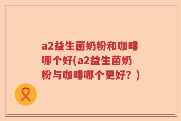 a2益生菌奶粉和咖啡哪个好(a2益生菌奶粉与咖啡哪个更好？)