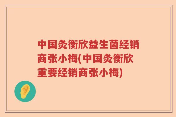 中国灸衡欣益生菌经销商张小梅(中国灸衡欣重要经销商张小梅)