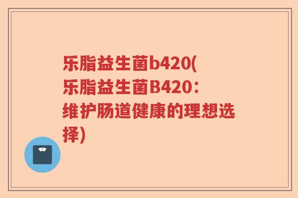 乐脂益生菌b420(乐脂益生菌B420：维护肠道健康的理想选择)