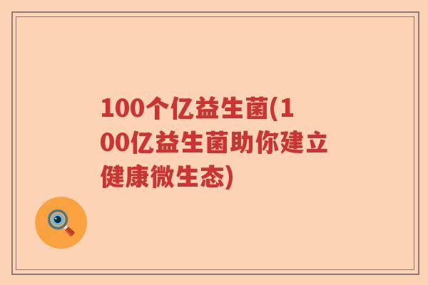 100个亿益生菌(100亿益生菌助你建立健康微生态)