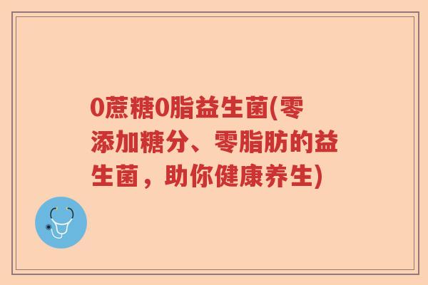 0蔗糖0脂益生菌(零添加糖分、零脂肪的益生菌，助你健康养生)