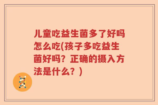 儿童吃益生菌多了好吗怎么吃(孩子多吃益生菌好吗？正确的摄入方法是什么？)