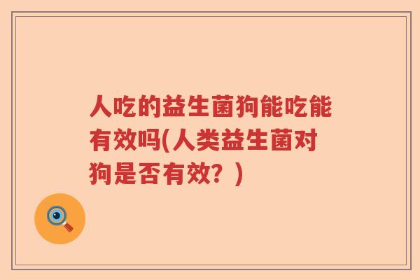 人吃的益生菌狗能吃能有效吗(人类益生菌对狗是否有效？)