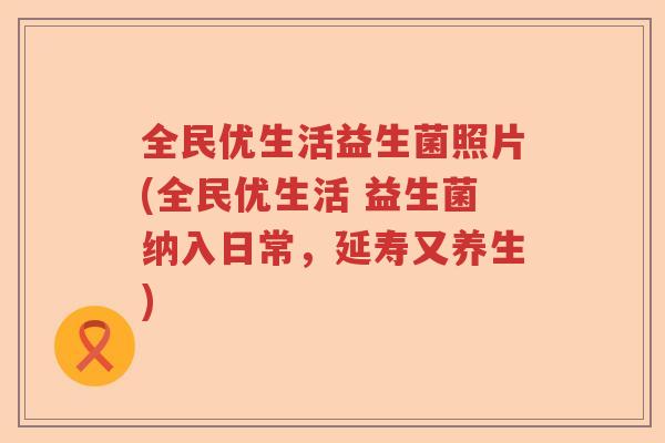 全民优生活益生菌照片(全民优生活 益生菌纳入日常，延寿又养生)
