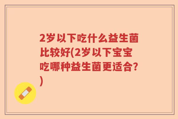 2岁以下吃什么益生菌比较好(2岁以下宝宝吃哪种益生菌更适合？)