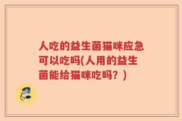 人吃的益生菌猫咪应急可以吃吗(人用的益生菌能给猫咪吃吗？)