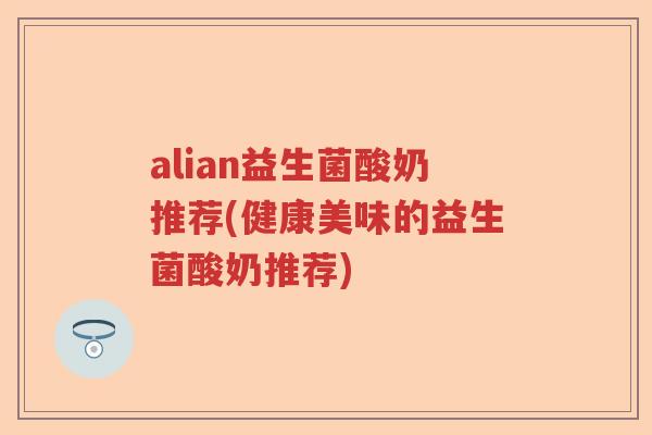 alian益生菌酸奶推荐(健康美味的益生菌酸奶推荐)