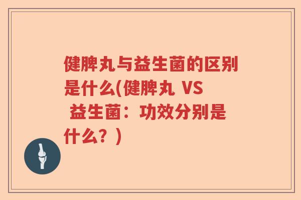 健脾丸与益生菌的区别是什么(健脾丸 VS 益生菌：功效分别是什么？)
