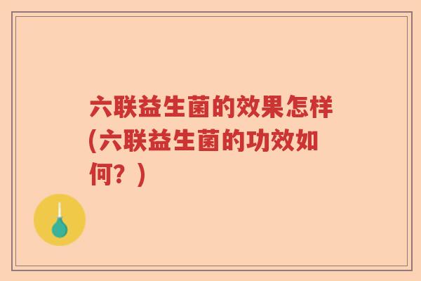 六联益生菌的效果怎样(六联益生菌的功效如何？)