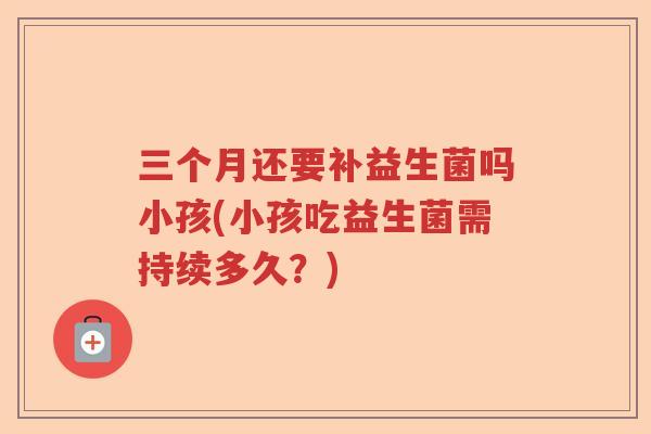 三个月还要补益生菌吗小孩(小孩吃益生菌需持续多久？)
