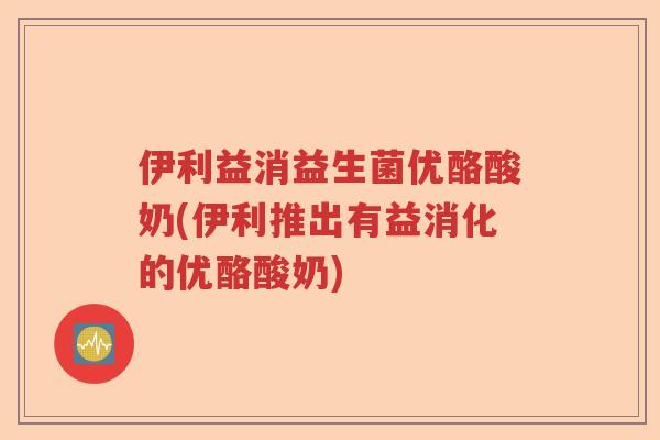 伊利益消益生菌优酪酸奶(伊利推出有益消化的优酪酸奶)