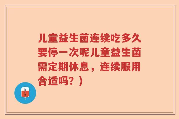 儿童益生菌连续吃多久要停一次呢儿童益生菌需定期休息，连续服用合适吗？)