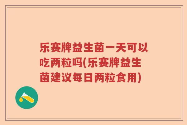 乐赛牌益生菌一天可以吃两粒吗(乐赛牌益生菌建议每日两粒食用)