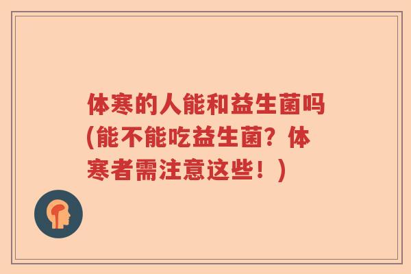 体寒的人能和益生菌吗(能不能吃益生菌？体寒者需注意这些！)