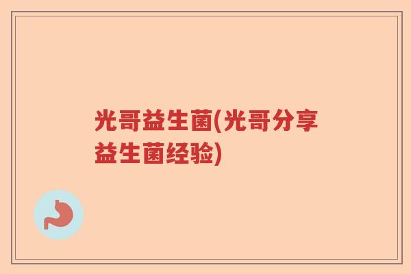 光哥益生菌(光哥分享益生菌经验)