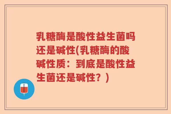 乳糖酶是酸性益生菌吗还是碱性(乳糖酶的酸碱性质：到底是酸性益生菌还是碱性？)