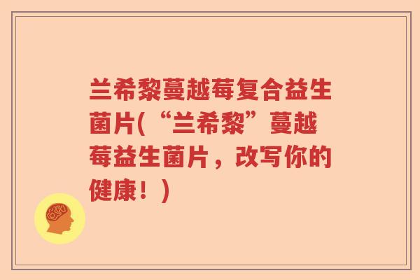 兰希黎蔓越莓复合益生菌片(“兰希黎”蔓越莓益生菌片，改写你的健康！)