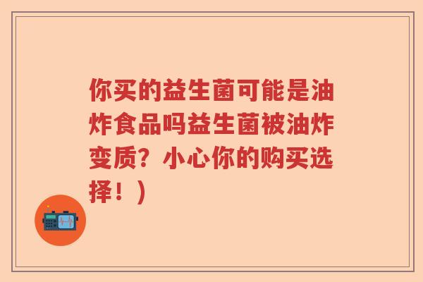 你买的益生菌可能是油炸食品吗益生菌被油炸变质？小心你的购买选择！)
