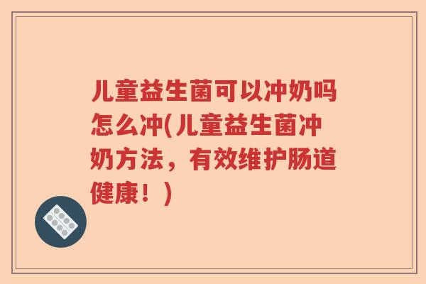 儿童益生菌可以冲奶吗怎么冲(儿童益生菌冲奶方法，有效维护肠道健康！)